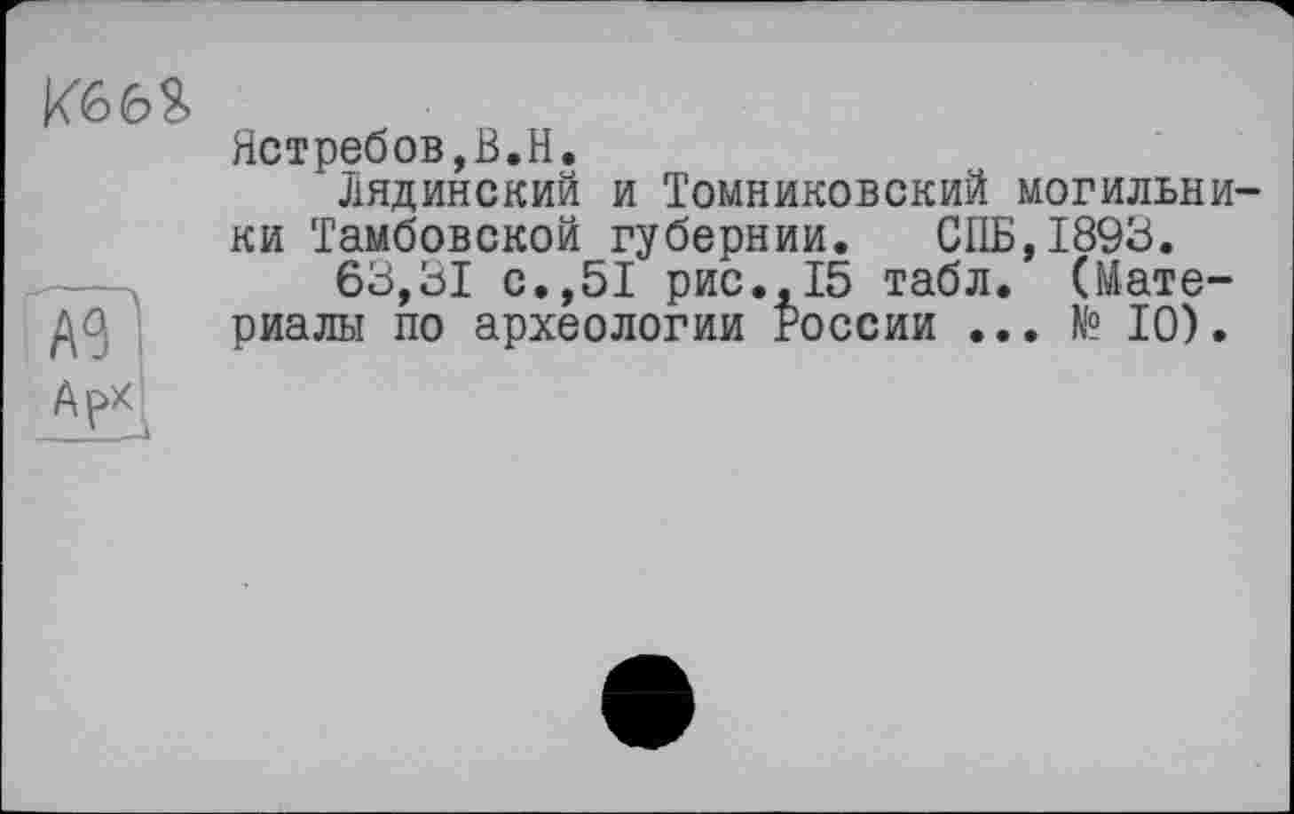 ﻿	Ястребов,В.Н. Лядинский и Томниковский могильни ни Тамбовской губернии. СПБ,1893. 63,31 с.,51 рис.,15 табл. (Мате-
м Арх	риалы по археологии России ... № 10).